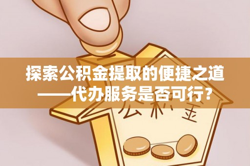 鹤庆探索公积金提取的便捷之道——代办服务是否可行？