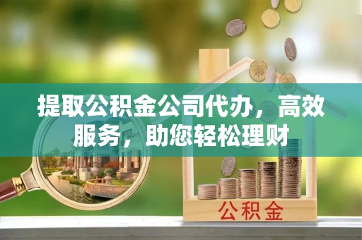 鹤庆提取公积金公司代办，高效服务，助您轻松理财
