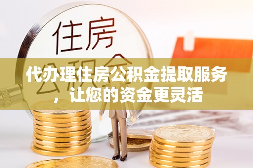 鹤庆代办理住房公积金提取服务，让您的资金更灵活
