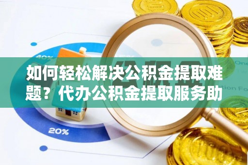 鹤庆如何轻松解决公积金提取难题？代办公积金提取服务助您一臂之力