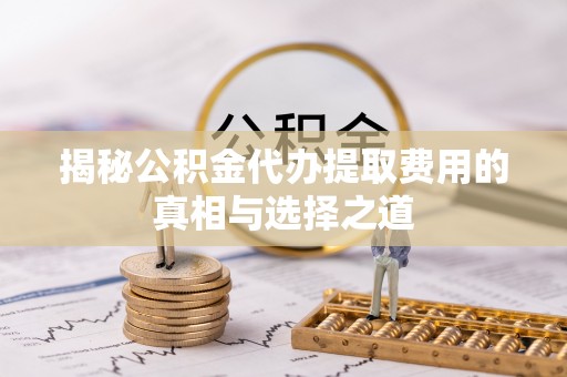 鹤庆揭秘公积金代办提取费用的真相与选择之道