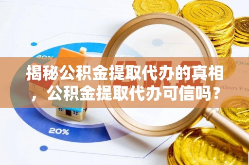 鹤庆揭秘公积金提取代办的真相，公积金提取代办可信吗？