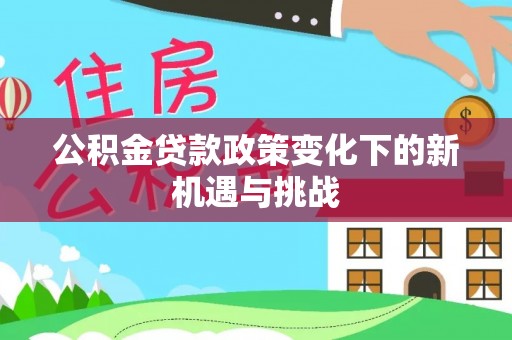 鹤庆公积金贷款政策变化下的新机遇与挑战