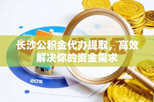 鹤庆长沙公积金代办提取，高效解决你的资金需求