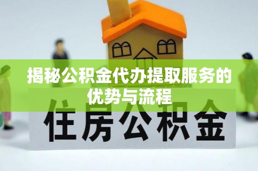 鹤庆揭秘公积金代办提取服务的优势与流程