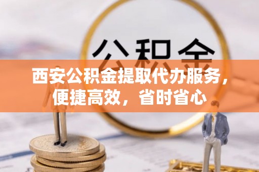鹤庆西安公积金提取代办服务，便捷高效，省时省心