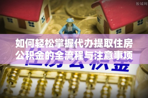 鹤庆如何轻松掌握代办提取住房公积金的全流程与注意事项