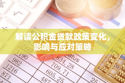 鹤庆解读公积金贷款政策变化，影响与应对策略