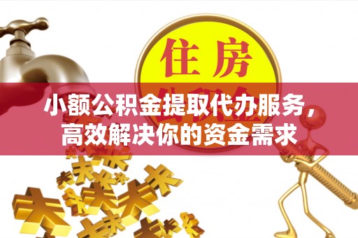 鹤庆小额公积金提取代办服务，高效解决你的资金需求