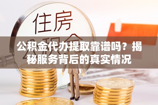 鹤庆公积金代办提取靠谱吗？揭秘服务背后的真实情况