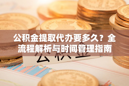 鹤庆公积金提取代办要多久？全流程解析与时间管理指南