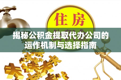 鹤庆揭秘公积金提取代办公司的运作机制与选择指南