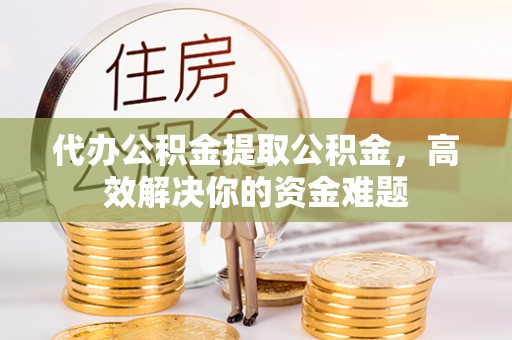 鹤庆代办公积金提取公积金，高效解决你的资金难题