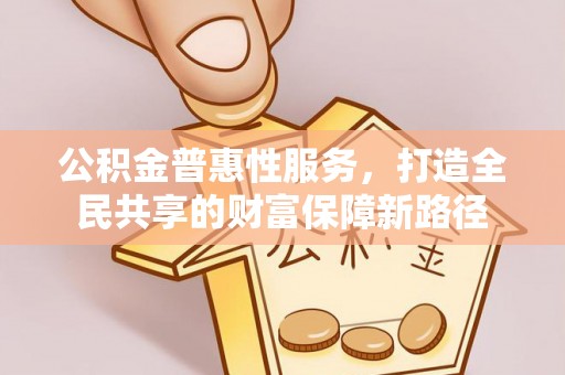 鹤庆公积金普惠性服务，打造全民共享的财富保障新路径