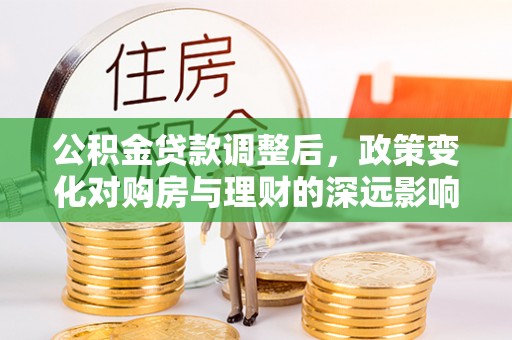 鹤庆公积金贷款调整后，政策变化对购房与理财的深远影响