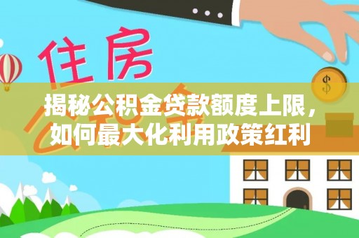 鹤庆揭秘公积金贷款额度上限，如何最大化利用政策红利