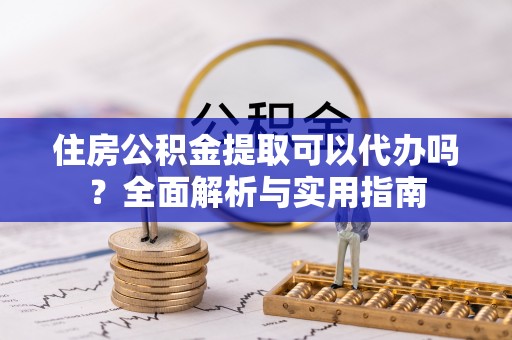 鹤庆住房公积金提取可以代办吗？全面解析与实用指南