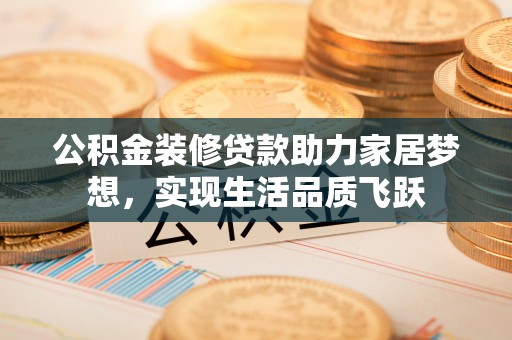 鹤庆公积金装修贷款助力家居梦想，实现生活品质飞跃