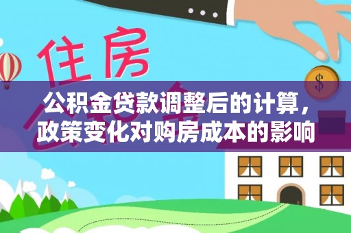 鹤庆公积金贷款调整后的计算，政策变化对购房成本的影响与应对策略