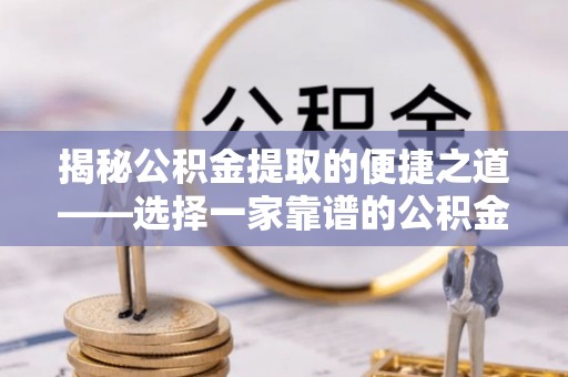 鹤庆揭秘公积金提取的便捷之道——选择一家靠谱的公积金提取代办公司
