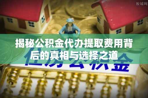 鹤庆揭秘公积金代办提取费用背后的真相与选择之道