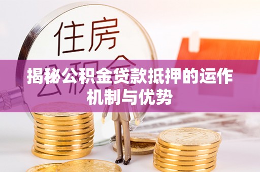 鹤庆揭秘公积金贷款抵押的运作机制与优势