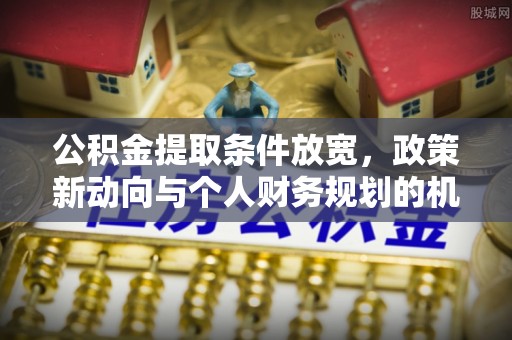 鹤庆公积金提取条件放宽，政策新动向与个人财务规划的机遇