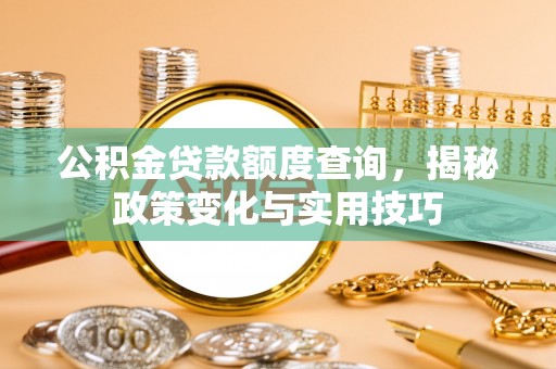 鹤庆公积金贷款额度查询，揭秘政策变化与实用技巧