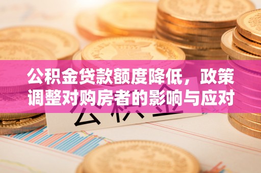 鹤庆公积金贷款额度降低，政策调整对购房者的影响与应对策略