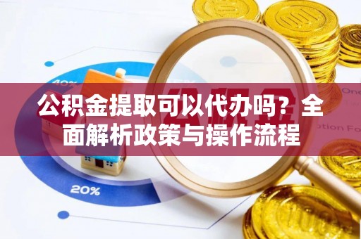 鹤庆公积金提取可以代办吗？全面解析政策与操作流程