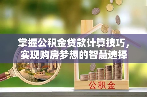 鹤庆掌握公积金贷款计算技巧，实现购房梦想的智慧选择