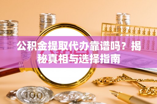 鹤庆公积金提取代办靠谱吗？揭秘真相与选择指南