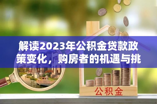鹤庆解读2023年公积金贷款政策变化，购房者的机遇与挑战