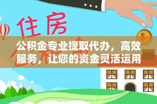 鹤庆公积金专业提取代办，高效服务，让您的资金灵活运用