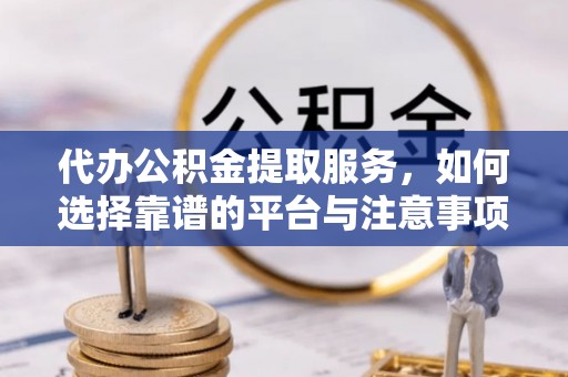 鹤庆代办公积金提取服务，如何选择靠谱的平台与注意事项