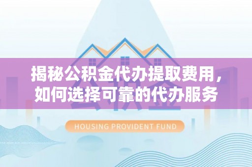 鹤庆揭秘公积金代办提取费用，如何选择可靠的代办服务