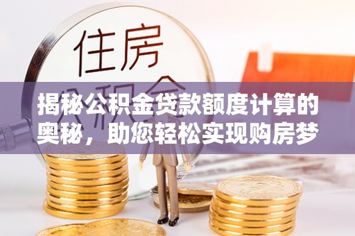 鹤庆揭秘公积金贷款额度计算的奥秘，助您轻松实现购房梦想