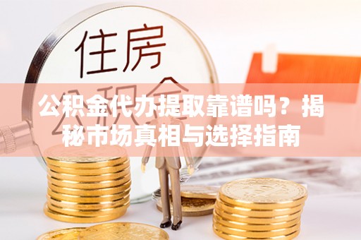 鹤庆公积金代办提取靠谱吗？揭秘市场真相与选择指南