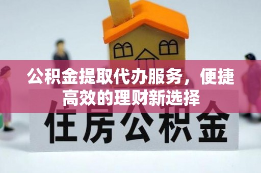 鹤庆公积金提取代办服务，便捷高效的理财新选择