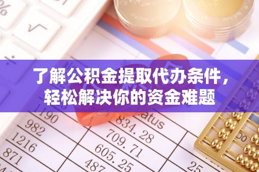鹤庆了解公积金提取代办条件，轻松解决你的资金难题