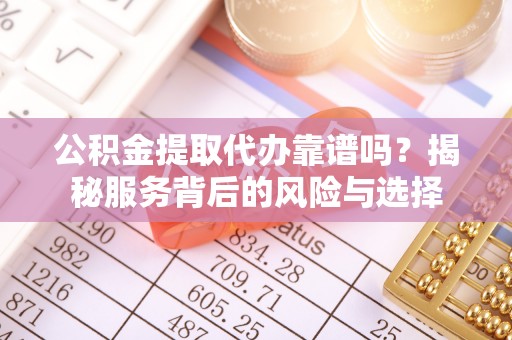 鹤庆公积金提取代办靠谱吗？揭秘服务背后的风险与选择
