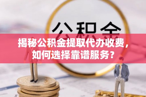 鹤庆揭秘公积金提取代办收费，如何选择靠谱服务？
