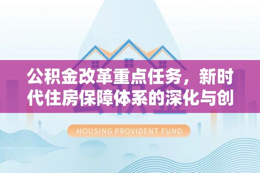 鹤庆公积金改革重点任务，新时代住房保障体系的深化与创新