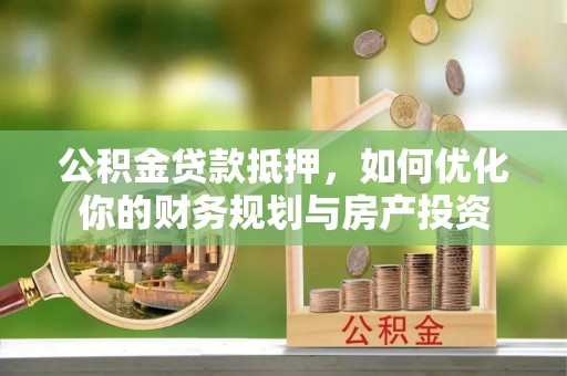 鹤庆公积金贷款抵押，如何优化你的财务规划与房产投资
