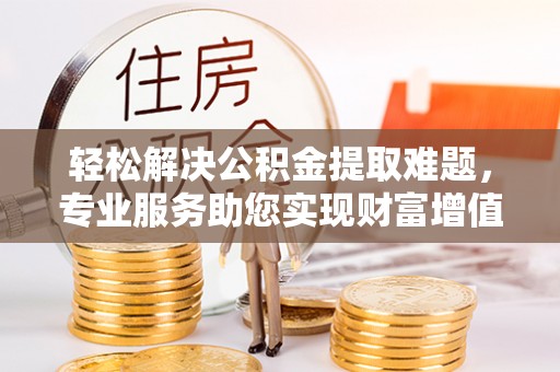 鹤庆轻松解决公积金提取难题，专业服务助您实现财富增值——代办公积金提取
