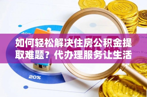 鹤庆如何轻松解决住房公积金提取难题？代办理服务让生活更简单