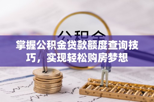 鹤庆掌握公积金贷款额度查询技巧，实现轻松购房梦想