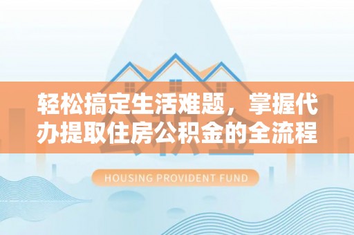 鹤庆轻松搞定生活难题，掌握代办提取住房公积金的全流程