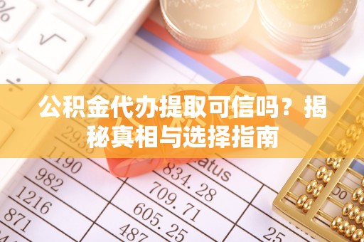 鹤庆公积金代办提取可信吗？揭秘真相与选择指南