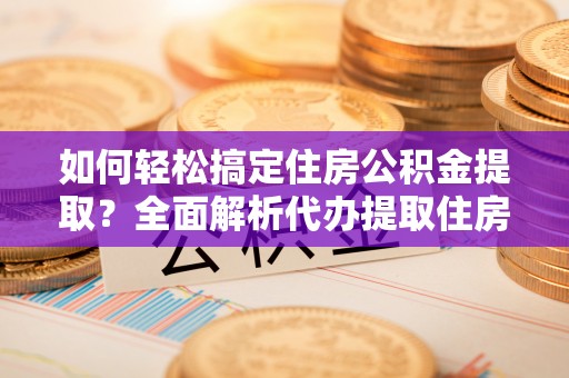 鹤庆如何轻松搞定住房公积金提取？全面解析代办提取住房公积金流程